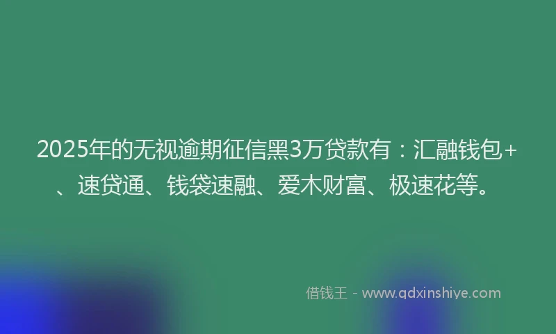 2025年的无视逾期征信黑3万贷款有：汇融钱包+、速贷通、钱袋速融、爱木财富、极速花等。