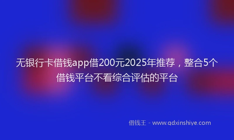无银行卡借钱app借200元2025年推荐，整合5个借钱平台不看综合评估的平台