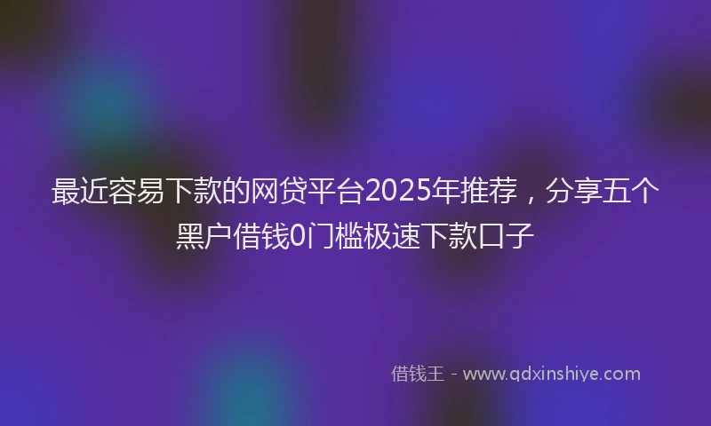最近容易下款的网贷平台2025年推荐，分享五个黑户借钱0门槛极速下款口子