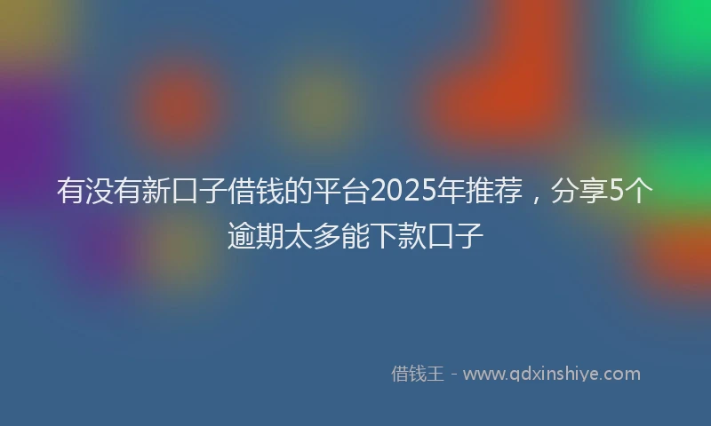 有没有新口子借钱的平台2025年推荐，分享5个逾期太多能下款口子