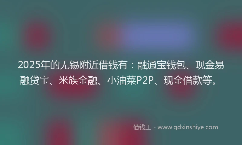 2025年的无锡附近借钱有：融通宝钱包、现金易融贷宝、米族金融、小油菜P2P、现金借款等。