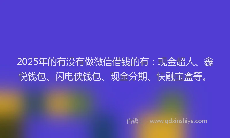 2025年的有没有做微信借钱的有：现金超人、鑫悦钱包、闪电侠钱包、现金分期、快融宝盒等。