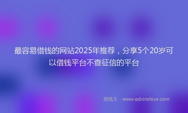 最容易借钱的网站2025年推荐，分享5个20岁可以借钱平台不查征信的平台