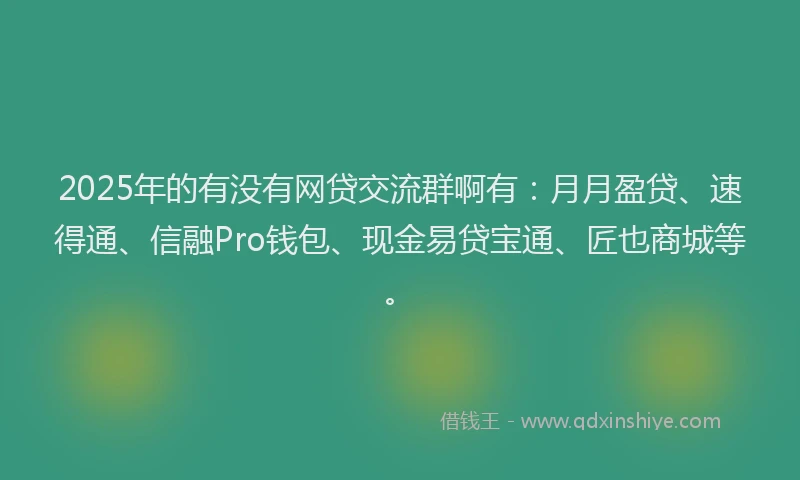 2025年的有没有网贷交流群啊有：月月盈贷、速得通、信融Pro钱包、现金易贷宝通、匠也商城等。