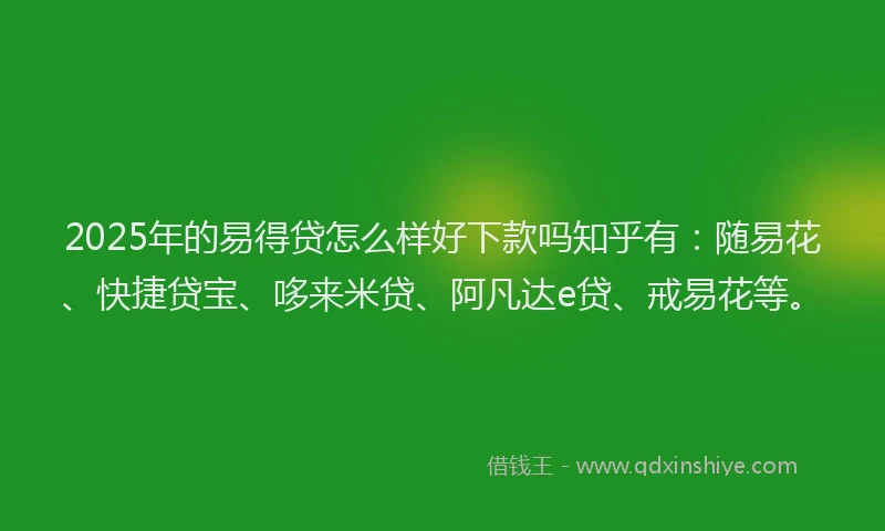 2025年的易得贷怎么样好下款吗知乎有：随易花、快捷贷宝、哆来米贷、阿凡达e贷、戒易花等。