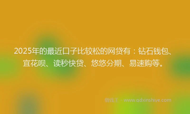 2025年的最近口子比较松的网贷有：钻石钱包、宜花呗、读秒快贷、悠悠分期、易速购等。
