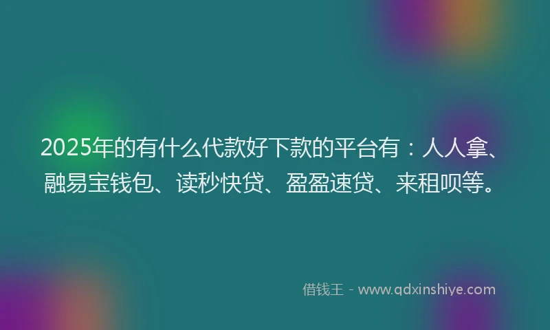 2025年的有什么代款好下款的平台有：人人拿、融易宝钱包、读秒快贷、盈盈速贷、来租呗等。