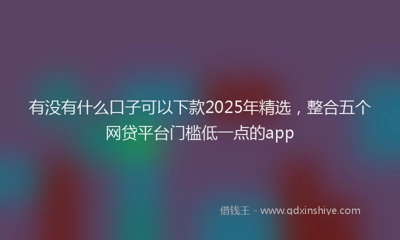 有没有什么口子可以下款2025年精选，整合五个网贷平台门槛低一点的app