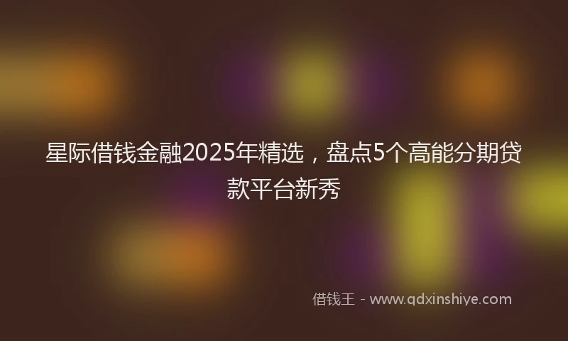 星际借钱金融2025年精选，盘点5个高能分期贷款平台新秀