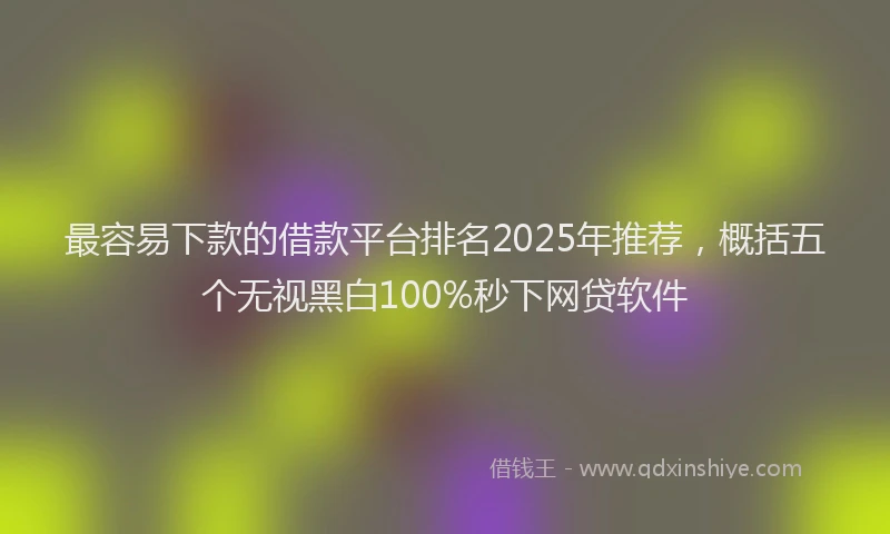最容易下款的借款平台排名2025年推荐，概括五个无视黑白100%秒下网贷软件
