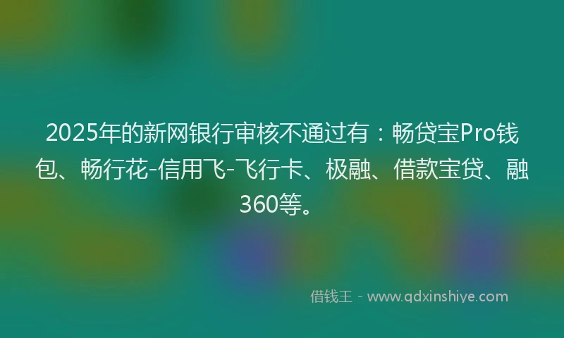 2025年的新网银行审核不通过有：畅贷宝Pro钱包、畅行花-信用飞-飞行卡、极融、借款宝贷、融360等。