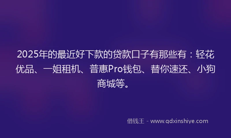 2025年的最近好下款的贷款口子有那些有：轻花优品、一姐租机、普惠Pro钱包、替你速还、小狗商城等。