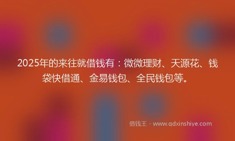2025年的来往就借钱有:微微理财、天源花、钱袋快借通、金易钱包、全民钱包等。