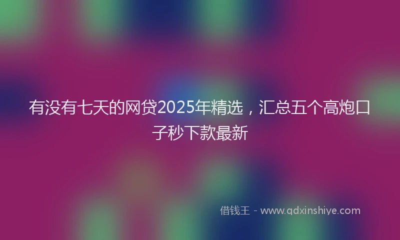 有没有七天的网贷2025年精选，汇总五个高炮口子秒下款最新