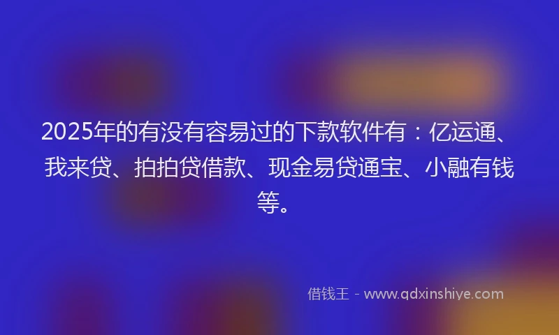 2025年的有没有容易过的下款软件有：亿运通、我来贷、拍拍贷借款、现金易贷通宝、小融有钱等。
