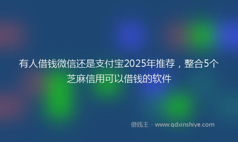 有人借钱微信还是支付宝2025年推荐，整合5个芝麻信用可以借钱的软件