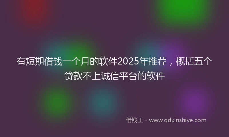 有短期借钱一个月的软件2025年推荐，概括五个贷款不上诚信平台的软件