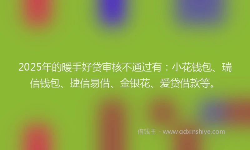 2025年的暖手好贷审核不通过有：小花钱包、瑞信钱包、捷信易借、金银花、爱贷借款等。