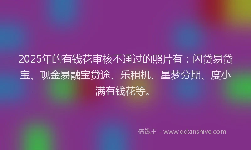 2025年的有钱花审核不通过的照片有：闪贷易贷宝、现金易融宝贷途、乐租机、星梦分期、度小满有钱花等。