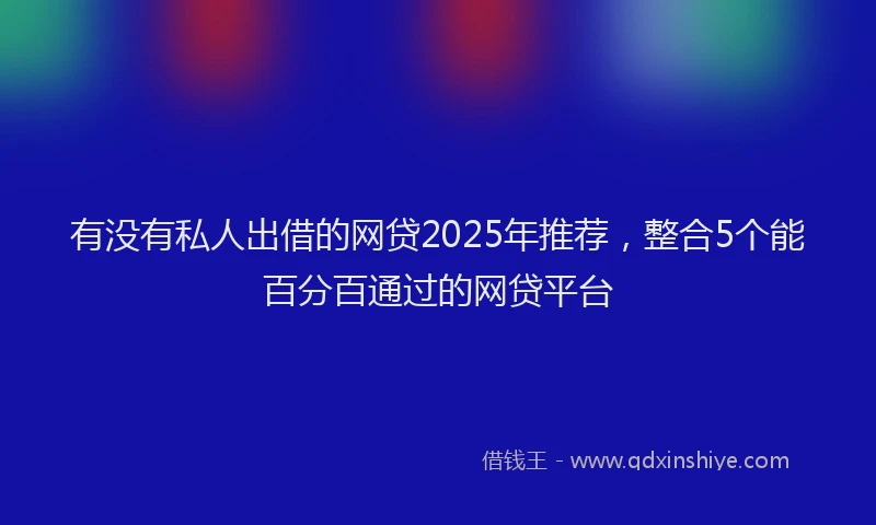 有没有私人出借的网贷2025年推荐，整合5个能百分百通过的网贷平台