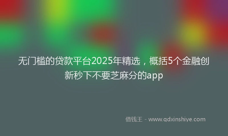无门槛的贷款平台2025年精选，概括5个金融创新秒下不要芝麻分的app