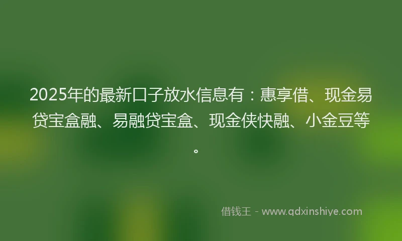 2025年的最新口子放水信息有：惠享借、现金易贷宝盒融、易融贷宝盒、现金侠快融、小金豆等。