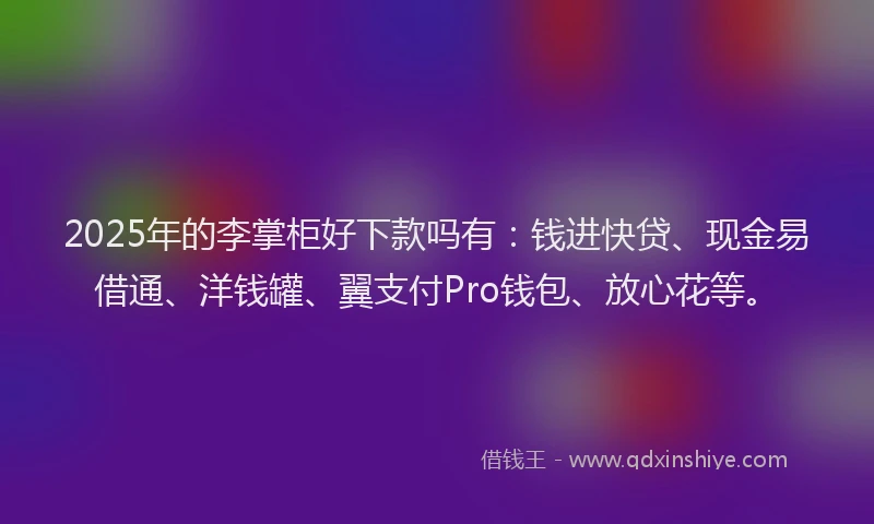 2025年的李掌柜好下款吗有:钱进快贷、现金易借通、洋钱罐、翼支付Pro钱包、放心花等。