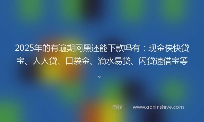 2025年的有逾期网黑还能下款吗有：现金侠快贷宝、人人贷、口袋金、滴水易贷、闪贷速借宝等。