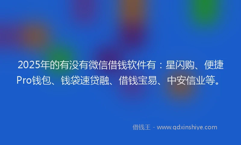 2025年的有没有微信借钱软件有：星闪购、便捷Pro钱包、钱袋速贷融、借钱宝易、中安信业等。