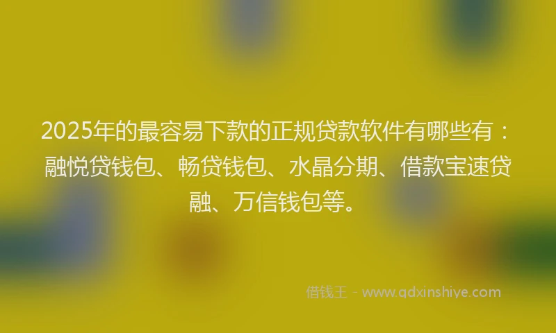 2025年的最容易下款的正规贷款软件有哪些有：融悦贷钱包、畅贷钱包、水晶分期、借款宝速贷融、万信钱包等。