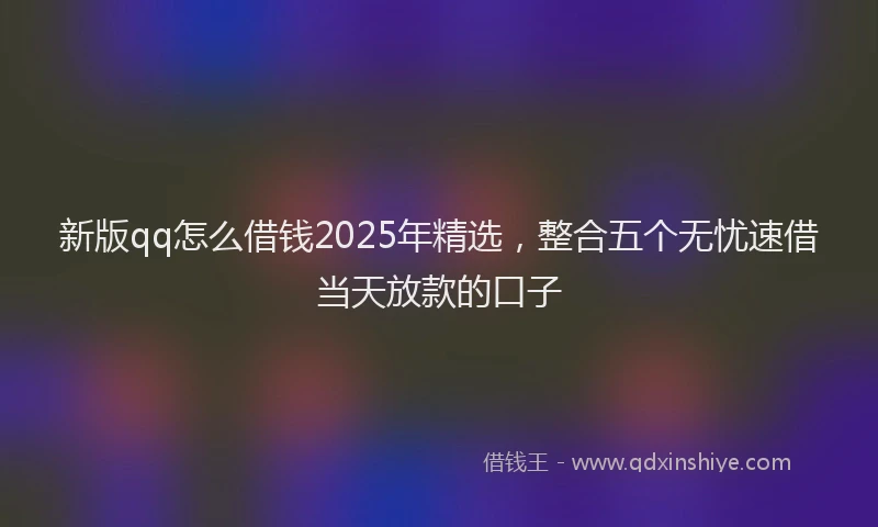 新版qq怎么借钱2025年精选，整合五个无忧速借当天放款的口子