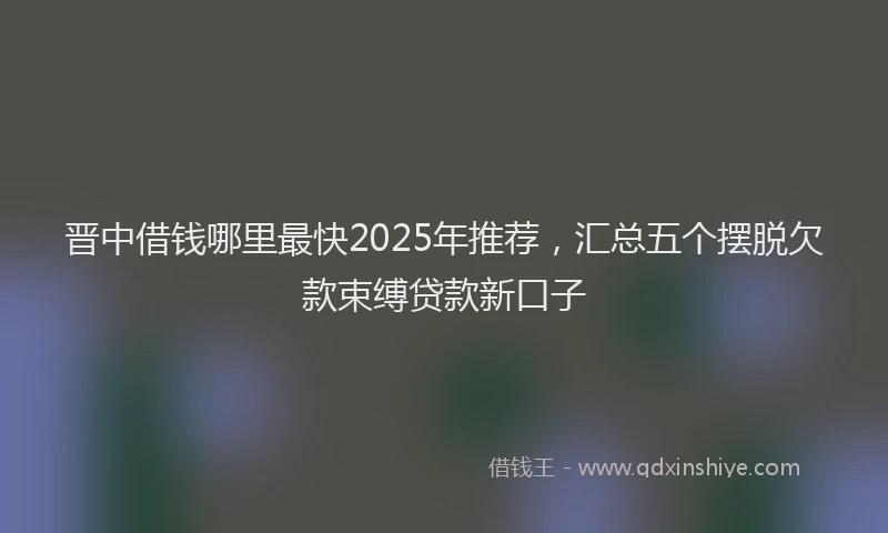 晋中借钱哪里最快2025年推荐，汇总五个摆脱欠款束缚贷款新口子