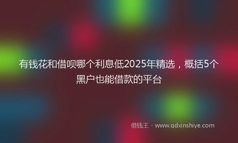 有钱花和借呗哪个利息低2025年精选，概括5个黑户也能借款的平台