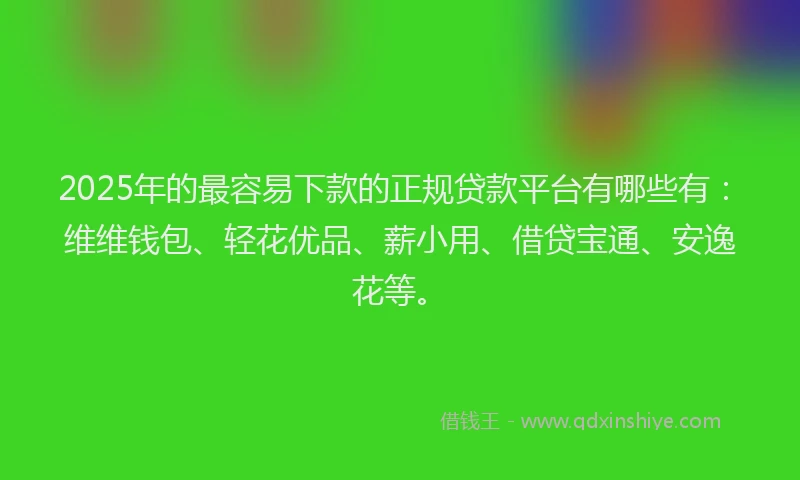 2025年的最容易下款的正规贷款平台有哪些有：维维钱包、轻花优品、薪小用、借贷宝通、安逸花等。