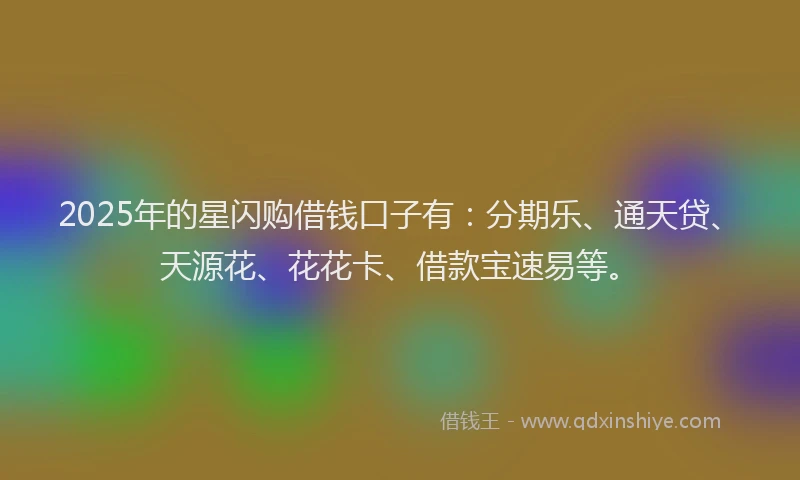 2025年的星闪购借钱口子有：分期乐、通天贷、天源花、花花卡、借款宝速易等。