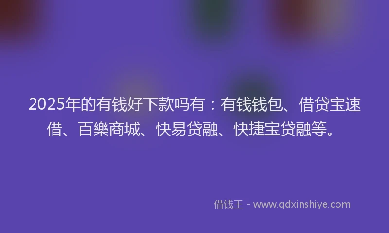 2025年的有钱好下款吗有：有钱钱包、借贷宝速借、百樂商城、快易贷融、快捷宝贷融等。