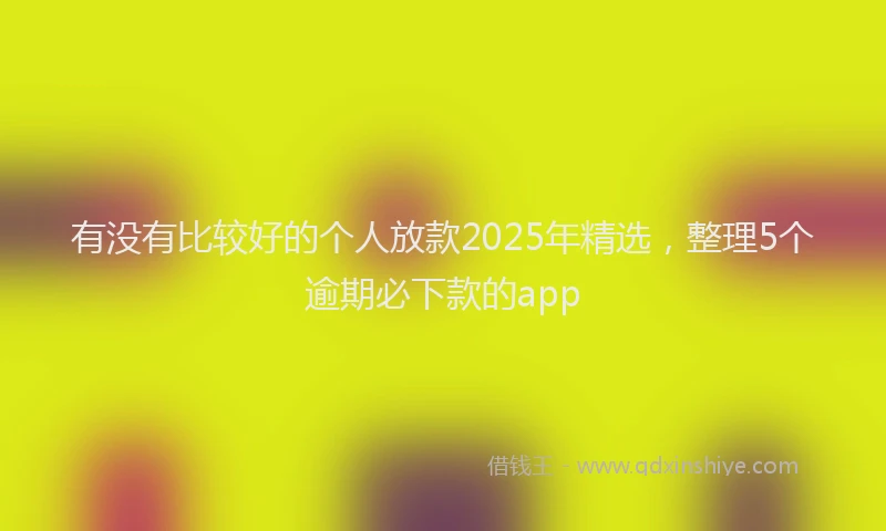 有没有比较好的个人放款2025年精选，整理5个逾期必下款的app