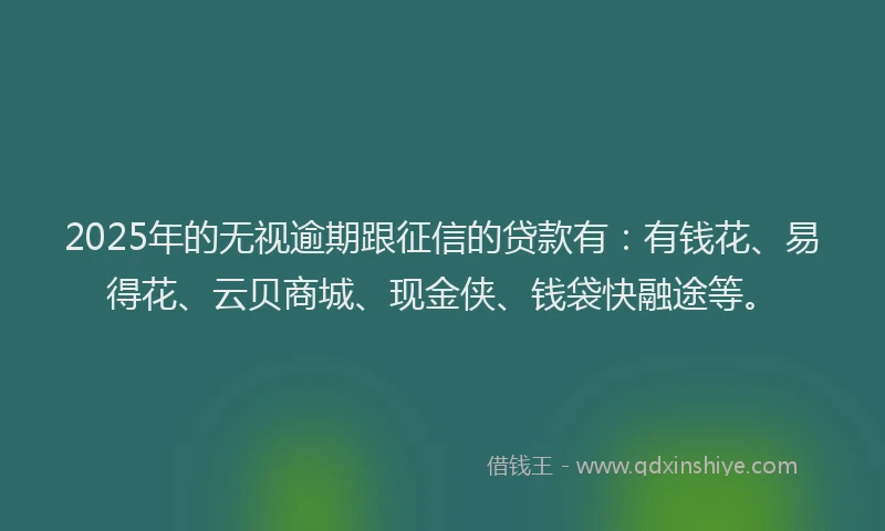 2025年的无视逾期跟征信的贷款有：有钱花、易得花、云贝商城、现金侠、钱袋快融途等。