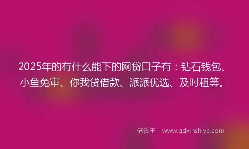 2025年的有什么能下的网贷口子有：钻石钱包、小鱼免审、你我贷借款、派派优选、及时租等。