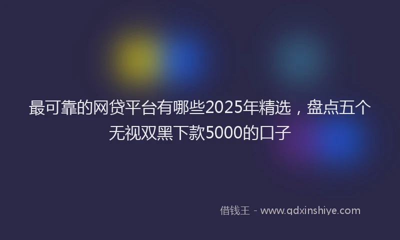 最可靠的网贷平台有哪些2025年精选，盘点五个无视双黑下款5000的口子