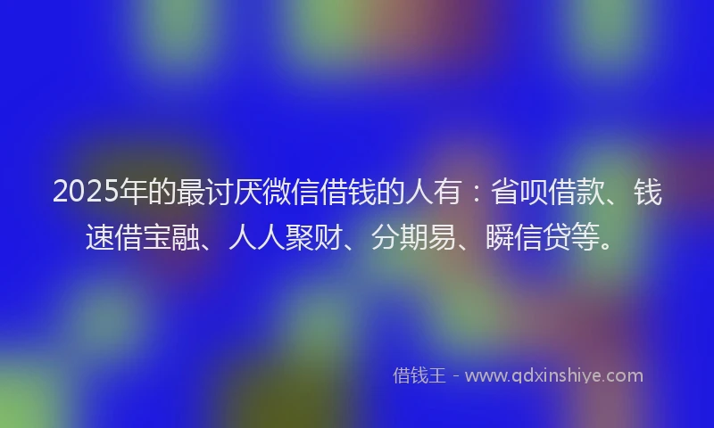 2025年的最讨厌微信借钱的人有：省呗借款、钱速借宝融、人人聚财、分期易、瞬信贷等。