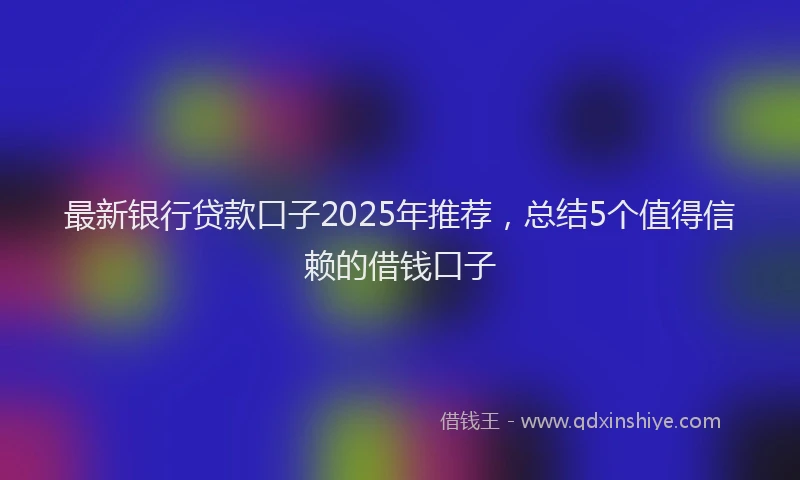 最新银行贷款口子2025年推荐，总结5个值得信赖的借钱口子