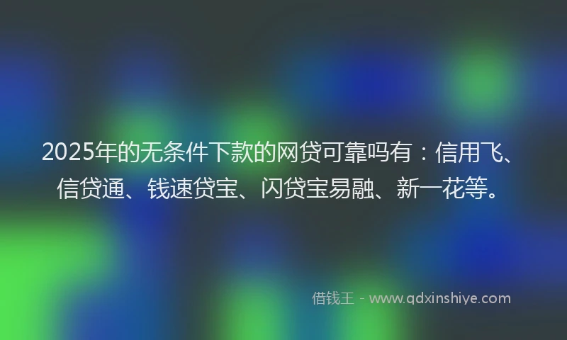 2025年的无条件下款的网贷可靠吗有：信用飞、信贷通、钱速贷宝、闪贷宝易融、新一花等。