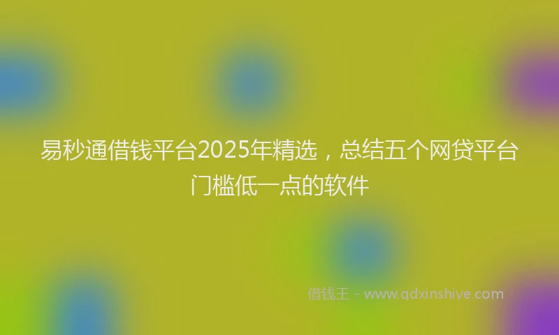 易秒通借钱平台2025年精选，总结五个网贷平台门槛低一点的软件