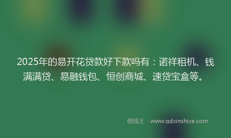 2025年的易开花贷款好下款吗有：诺祥租机、钱满满贷、易融钱包、恒创商城、速贷宝盒等。