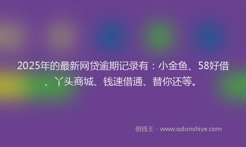 2025年的最新网贷逾期记录有：小金鱼、58好借、丫头商城、钱速借通、替你还等。