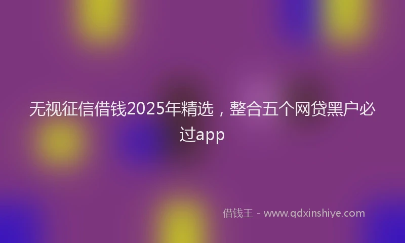 无视征信借钱2025年精选，整合五个网贷黑户必过app