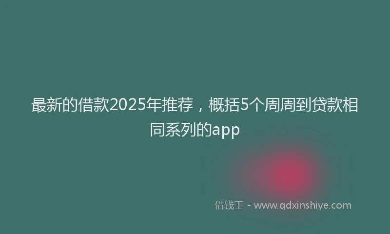 最新的借款2025年推荐，概括5个周周到贷款相同系列的app