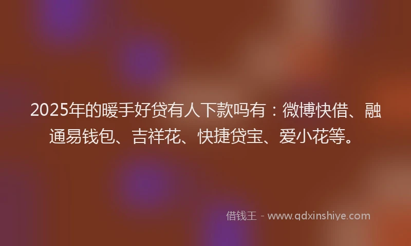 2025年的暖手好贷有人下款吗有：微博快借、融通易钱包、吉祥花、快捷贷宝、爱小花等。