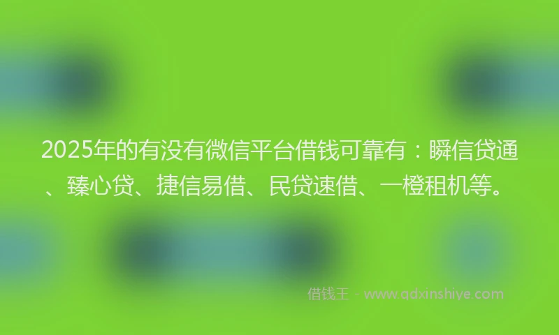 2025年的有没有微信平台借钱可靠有：瞬信贷通、臻心贷、捷信易借、民贷速借、一橙租机等。